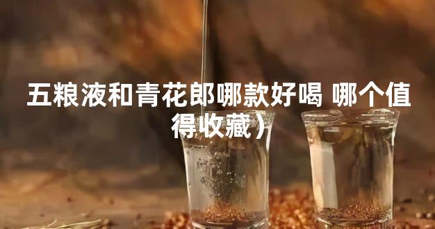 五粮液和青花郎哪款好喝 哪个值得收藏）